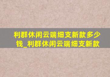 利群休闲云端细支新款多少钱_利群休闲云端细支新款