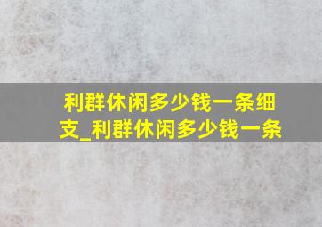 利群休闲多少钱一条细支_利群休闲多少钱一条