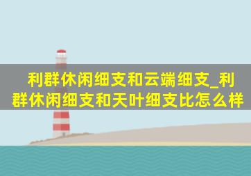 利群休闲细支和云端细支_利群休闲细支和天叶细支比怎么样