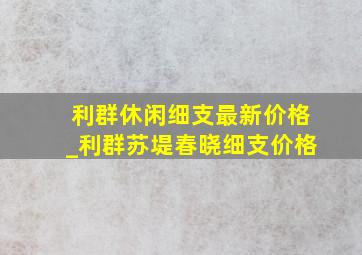 利群休闲细支最新价格_利群苏堤春晓细支价格