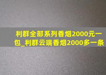 利群全部系列香烟2000元一包_利群云端香烟2000多一条