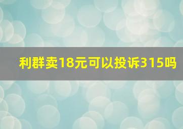 利群卖18元可以投诉315吗