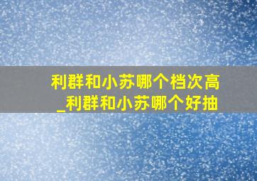 利群和小苏哪个档次高_利群和小苏哪个好抽