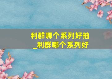 利群哪个系列好抽_利群哪个系列好