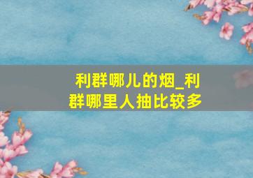 利群哪儿的烟_利群哪里人抽比较多