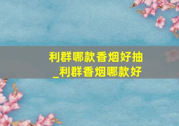 利群哪款香烟好抽_利群香烟哪款好