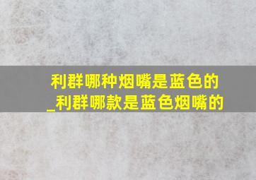 利群哪种烟嘴是蓝色的_利群哪款是蓝色烟嘴的