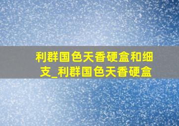 利群国色天香硬盒和细支_利群国色天香硬盒