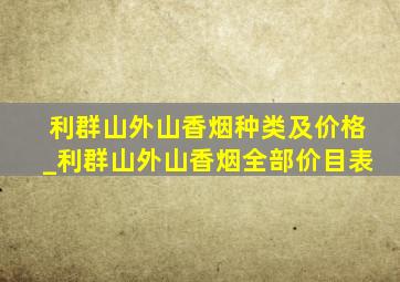 利群山外山香烟种类及价格_利群山外山香烟全部价目表