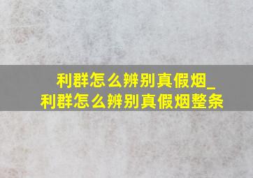 利群怎么辨别真假烟_利群怎么辨别真假烟整条