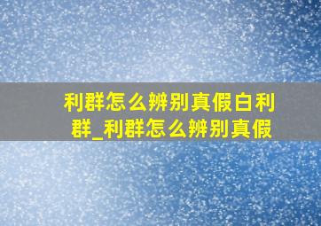 利群怎么辨别真假白利群_利群怎么辨别真假