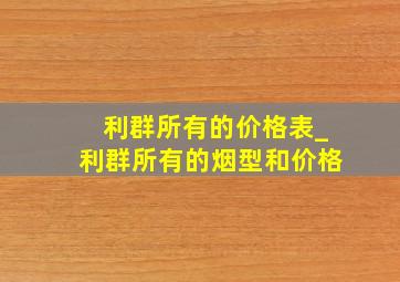 利群所有的价格表_利群所有的烟型和价格