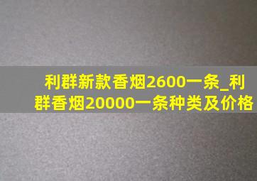 利群新款香烟2600一条_利群香烟20000一条种类及价格