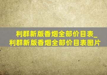 利群新版香烟全部价目表_利群新版香烟全部价目表图片