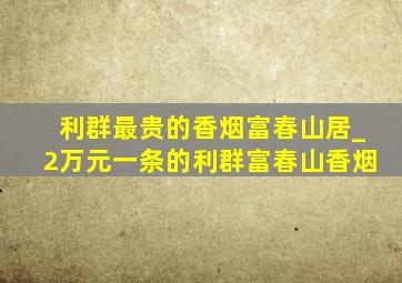 利群最贵的香烟富春山居_2万元一条的利群富春山香烟