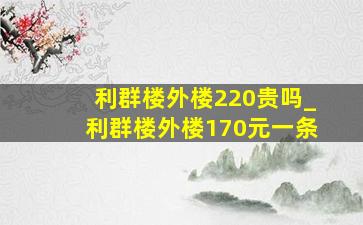 利群楼外楼220贵吗_利群楼外楼170元一条