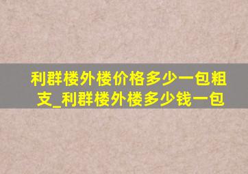 利群楼外楼价格多少一包粗支_利群楼外楼多少钱一包