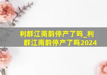 利群江南韵停产了吗_利群江南韵停产了吗2024