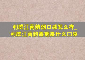 利群江南韵烟口感怎么样_利群江南韵香烟是什么口感