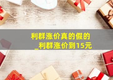 利群涨价真的假的_利群涨价到15元