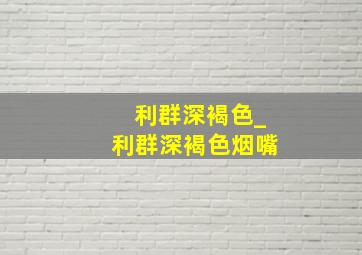 利群深褐色_利群深褐色烟嘴