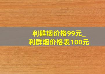 利群烟价格99元_利群烟价格表100元