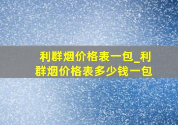 利群烟价格表一包_利群烟价格表多少钱一包