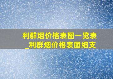 利群烟价格表图一览表_利群烟价格表图细支