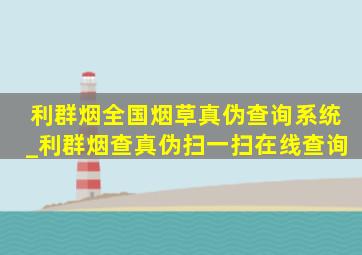 利群烟全国烟草真伪查询系统_利群烟查真伪扫一扫在线查询