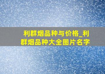 利群烟品种与价格_利群烟品种大全图片名字