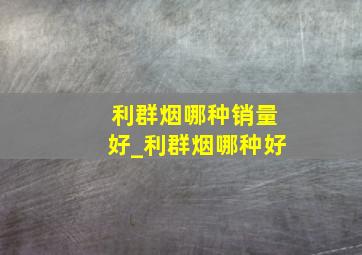 利群烟哪种销量好_利群烟哪种好