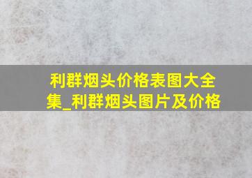 利群烟头价格表图大全集_利群烟头图片及价格