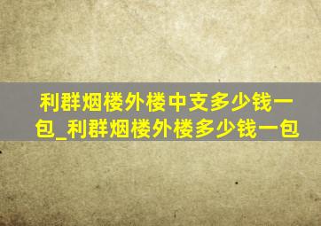 利群烟楼外楼中支多少钱一包_利群烟楼外楼多少钱一包