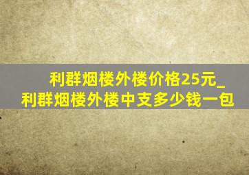 利群烟楼外楼价格25元_利群烟楼外楼中支多少钱一包