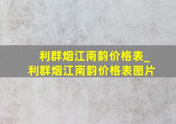 利群烟江南韵价格表_利群烟江南韵价格表图片