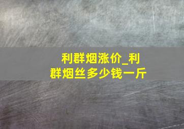 利群烟涨价_利群烟丝多少钱一斤