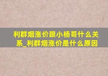 利群烟涨价跟小杨哥什么关系_利群烟涨价是什么原因