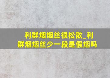 利群烟烟丝很松散_利群烟烟丝少一段是假烟吗