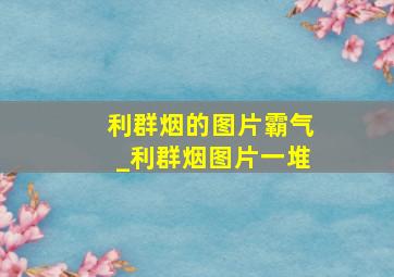 利群烟的图片霸气_利群烟图片一堆