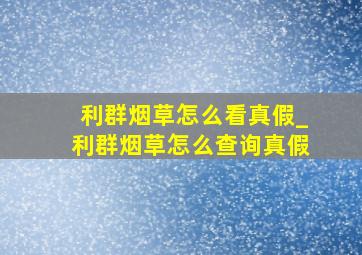 利群烟草怎么看真假_利群烟草怎么查询真假