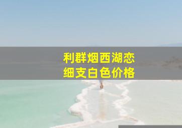 利群烟西湖恋细支白色价格