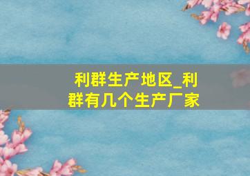 利群生产地区_利群有几个生产厂家