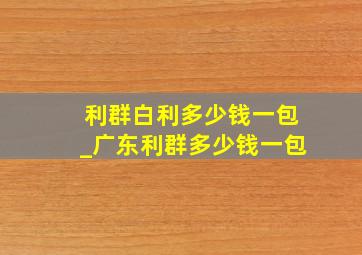 利群白利多少钱一包_广东利群多少钱一包