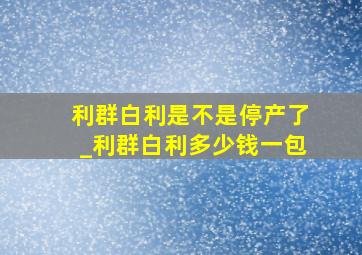 利群白利是不是停产了_利群白利多少钱一包