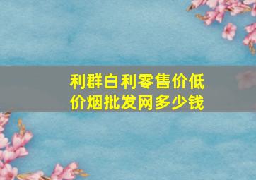 利群白利零售价(低价烟批发网)多少钱