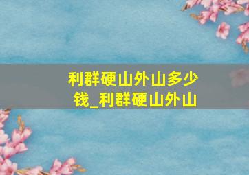 利群硬山外山多少钱_利群硬山外山