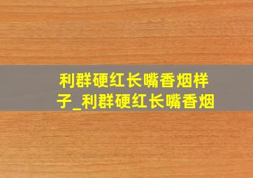 利群硬红长嘴香烟样子_利群硬红长嘴香烟