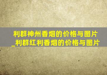 利群神州香烟的价格与图片_利群红利香烟的价格与图片