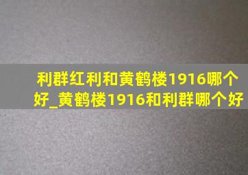 利群红利和黄鹤楼1916哪个好_黄鹤楼1916和利群哪个好