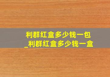 利群红盒多少钱一包_利群红盒多少钱一盒